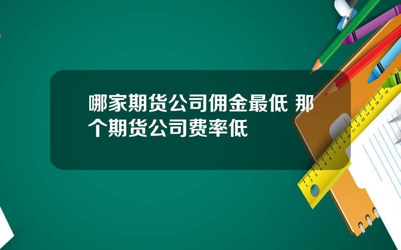 哪家期货公司佣金最低 那个期货公司费率低